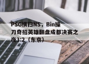 开云平台-PSG横扫NS，Bin操刀奇招英雄翻盘成都决赛之夜3:2（东京）