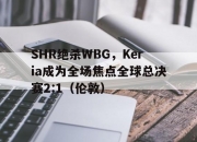 开云官网-SHR绝杀WBG，Keria成为全场焦点全球总决赛2:1（伦敦）