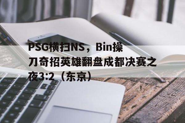 PSG横扫NS,Bin操刀奇招英雄翻盘成都决赛之夜3:2(东京) PSG横扫NS,Bin操刀奇招英雄翻盘成都决赛之夜3:2(东京)