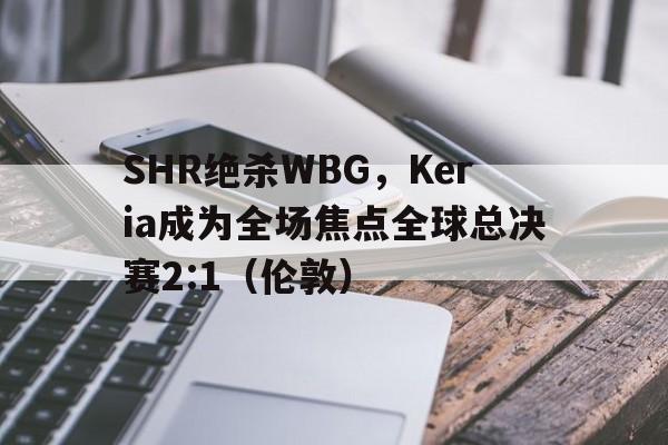 SHR绝杀WBG,Keria成为全场焦点全球总决赛2:1(伦敦) SHR绝杀WBG,Keria成为全场焦点全球总决赛2:1(伦敦)